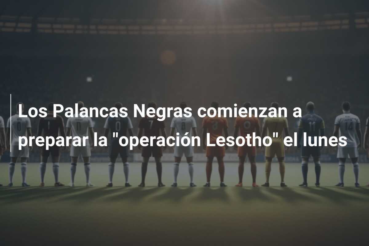 Los Palancas Negras comienzan a preparar la "operación Lesotho" el lunes