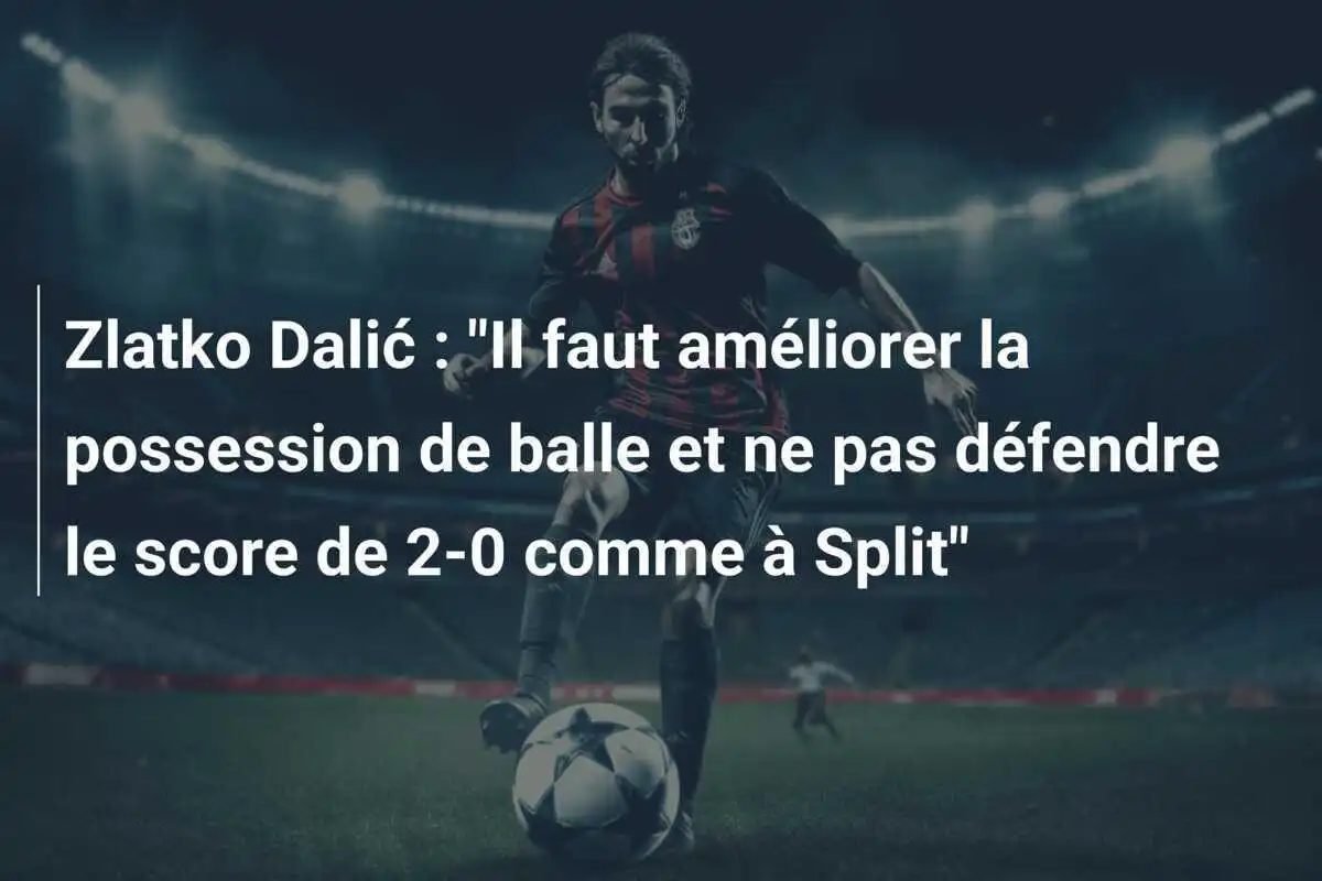 Zlatko Dalić : "Il faut améliorer la possession de balle et ne pas défendre le score de 2-0 comme à Split"