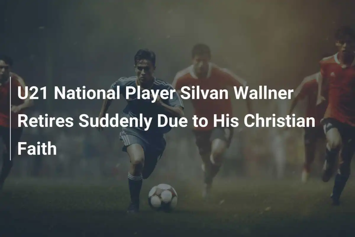 U21-Nationalspieler Silvan Wallner tritt aufgrund seines christlichen Glaubens überraschend zurück