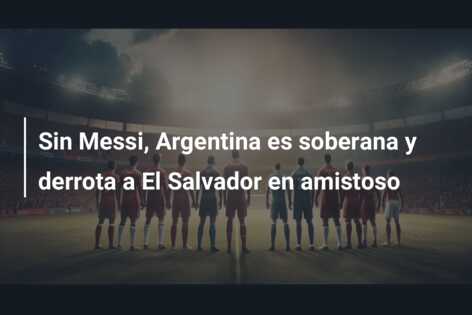Sin Messi, Argentina es soberana y derrota a El Salvador en amistoso
