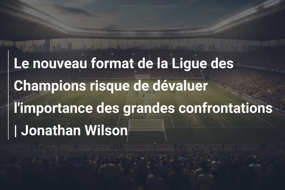 Le nouveau format de la Ligue des Champions risque de dévaluer l’importance des grandes confrontations | Jonathan Wilson