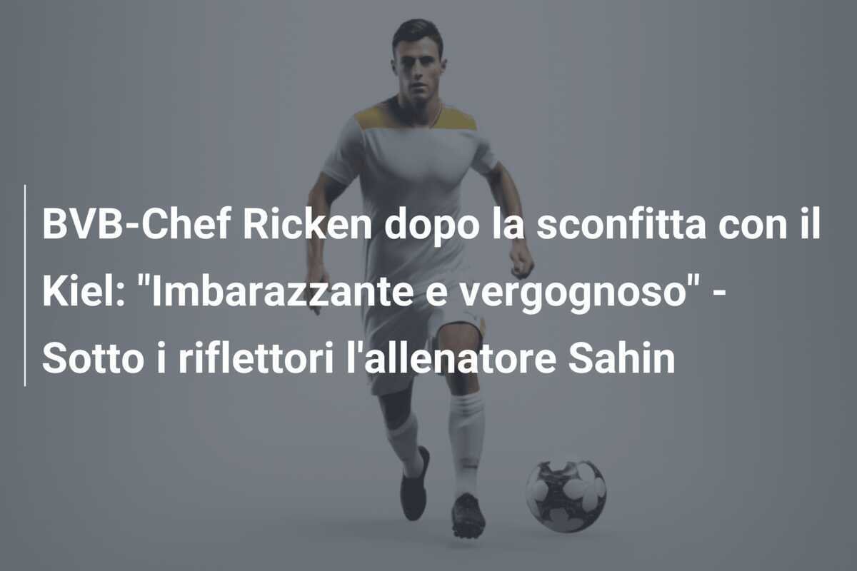 BVB-Chef Ricken dopo la sconfitta con il Kiel: "Imbarazzante e vergognoso" - Sotto i riflettori l'allenatore Sahin