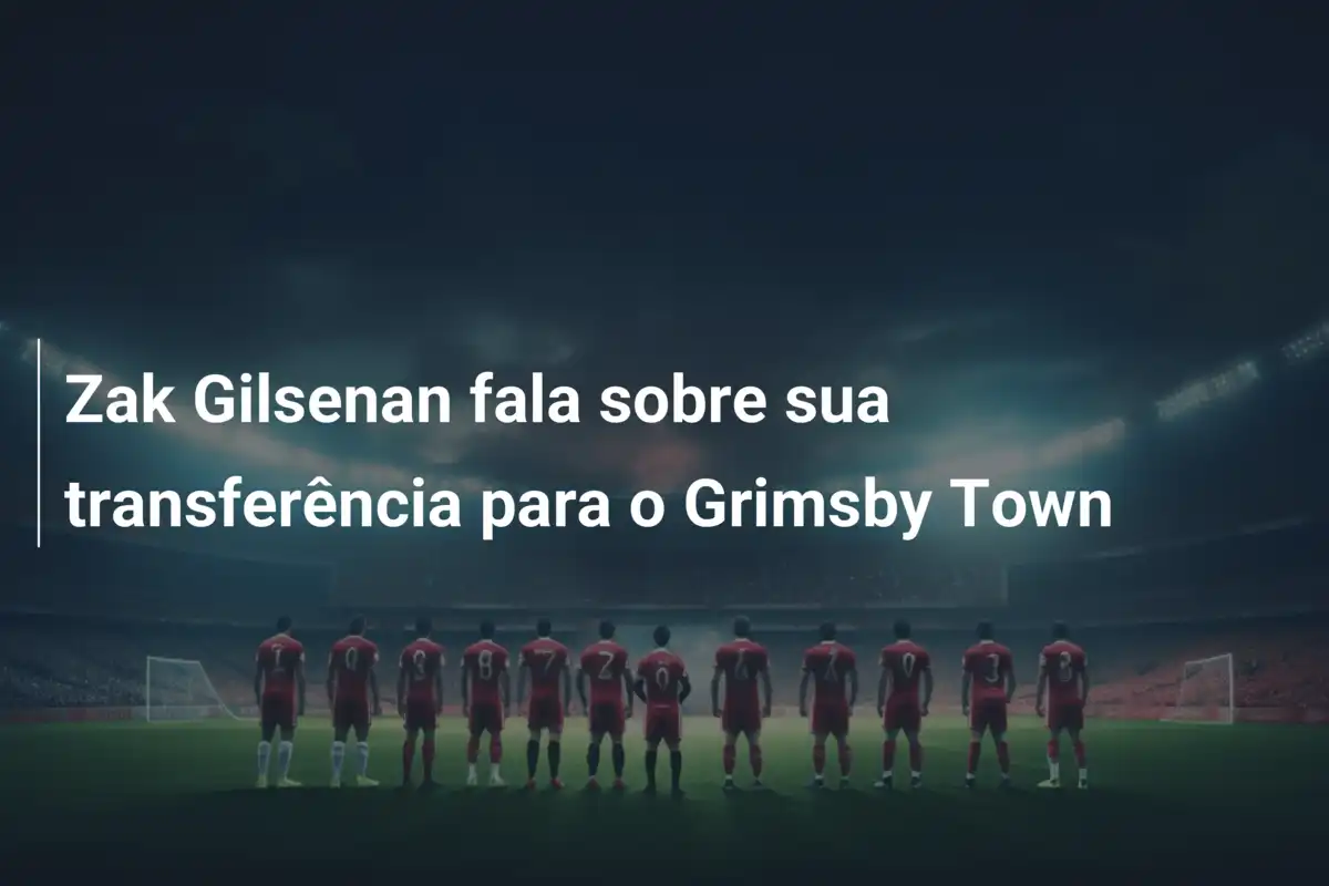 Zak Gilsenan fala sobre sua transferência para o Grimsby Town