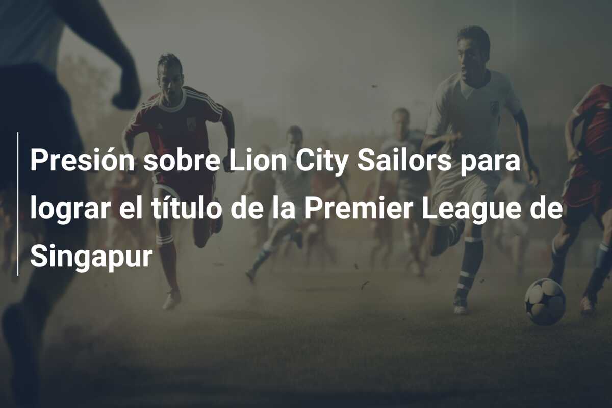 Presión sobre Lion City Sailors para lograr el título de la Premier League de Singapur
