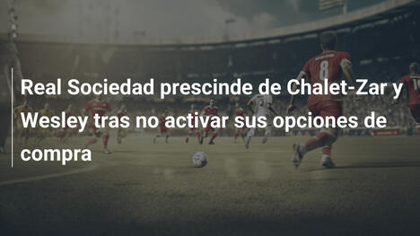 Real Sociedad prescinde de Chalet-Zar y Wesley tras no activar sus opciones de compra