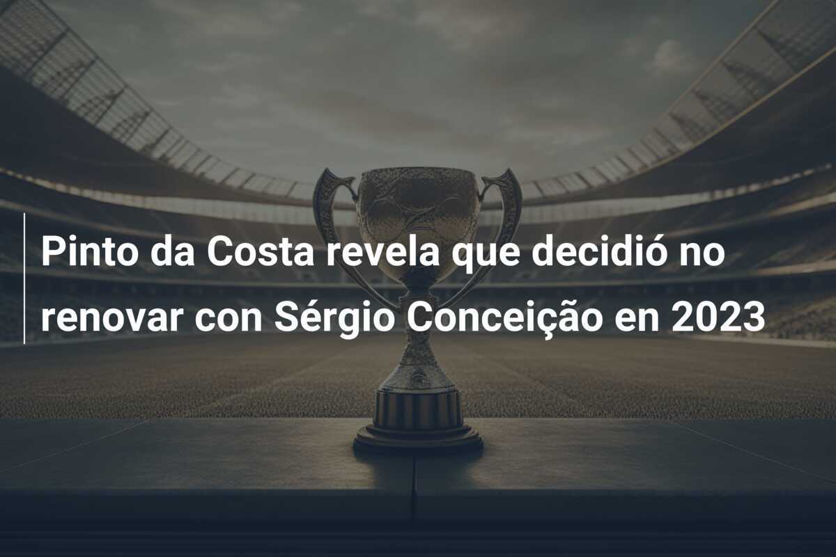 Pinto da Costa revela que decidió no renovar con Sérgio Conceição en 2023