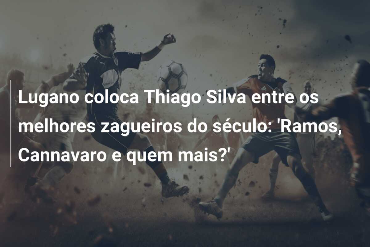 Lugano coloca Thiago Silva entre os melhores zagueiros do século: ‘Ramos, Cannavaro e quem mais?’