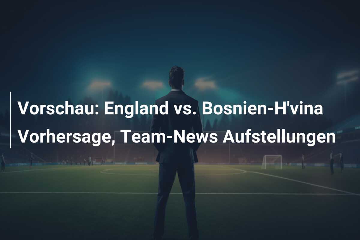 Vorschau: England vs. Bosnien-H’vina Vorhersage, Team-News Aufstellungen