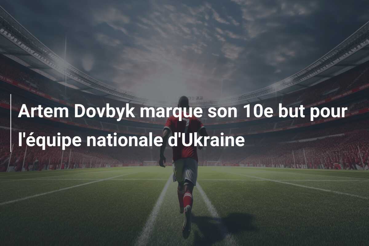 Artem Dovbyk marque son 10e but pour l’équipe nationale d’Ukraine