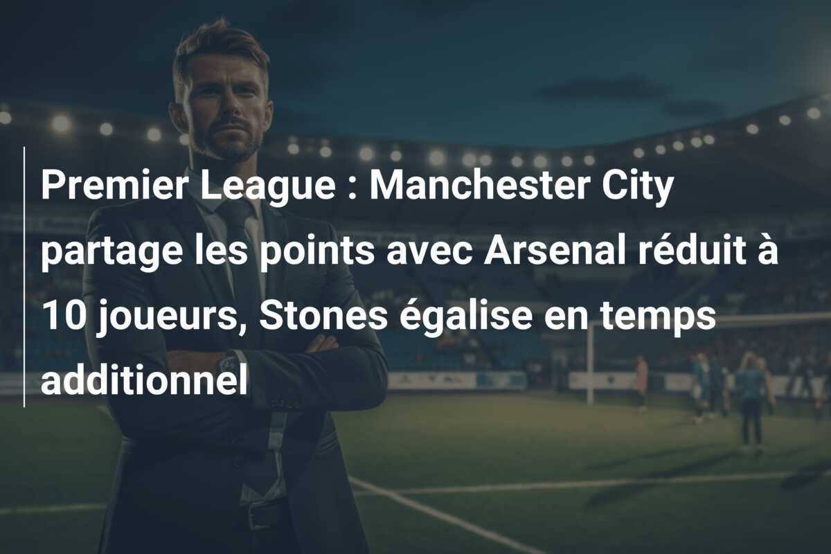 Premier League : Manchester City partage les points avec Arsenal réduit à 10 joueurs, Stones égalise en temps additionnel