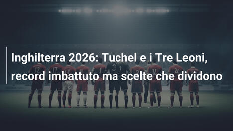 Inghilterra 2026: Tuchel e i Tre Leoni, record imbattuto ma scelte che dividono