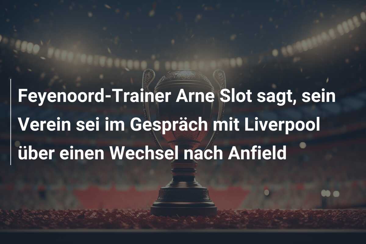 Feyenoord-Trainer Arne Slot sagt, sein Verein sei im Gespräch mit Liverpool über einen Wechsel nach Anfield