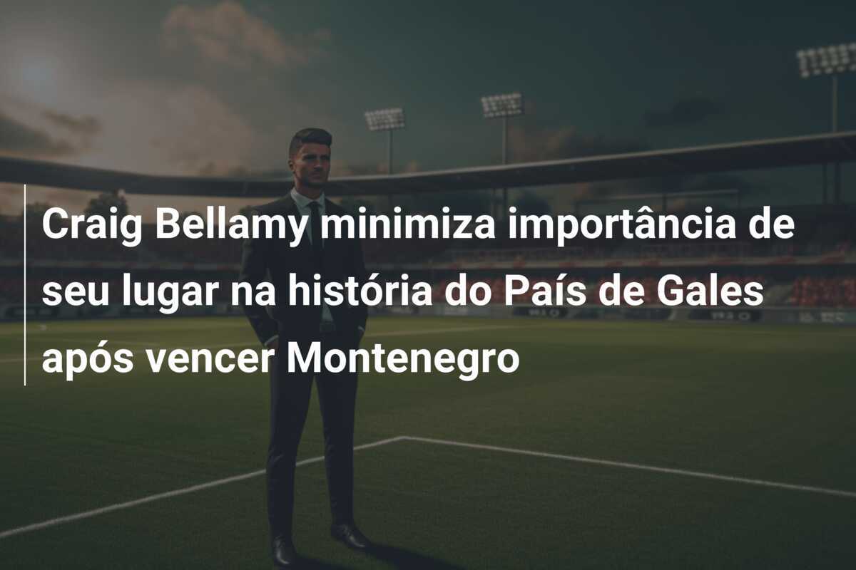 Craig Bellamy minimiza importância de seu lugar na história do País de Gales após vencer Montenegro