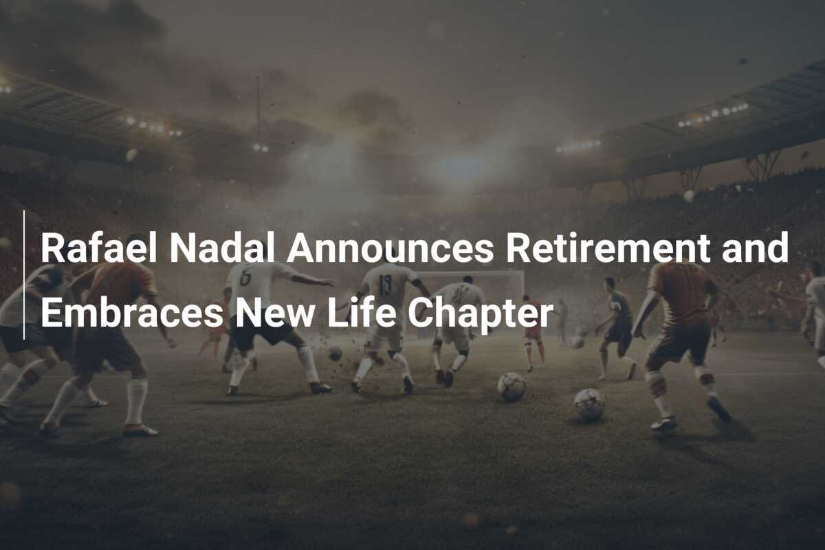 Rafael Nadal Announces Retirement And Embraces New Life Chapter ...