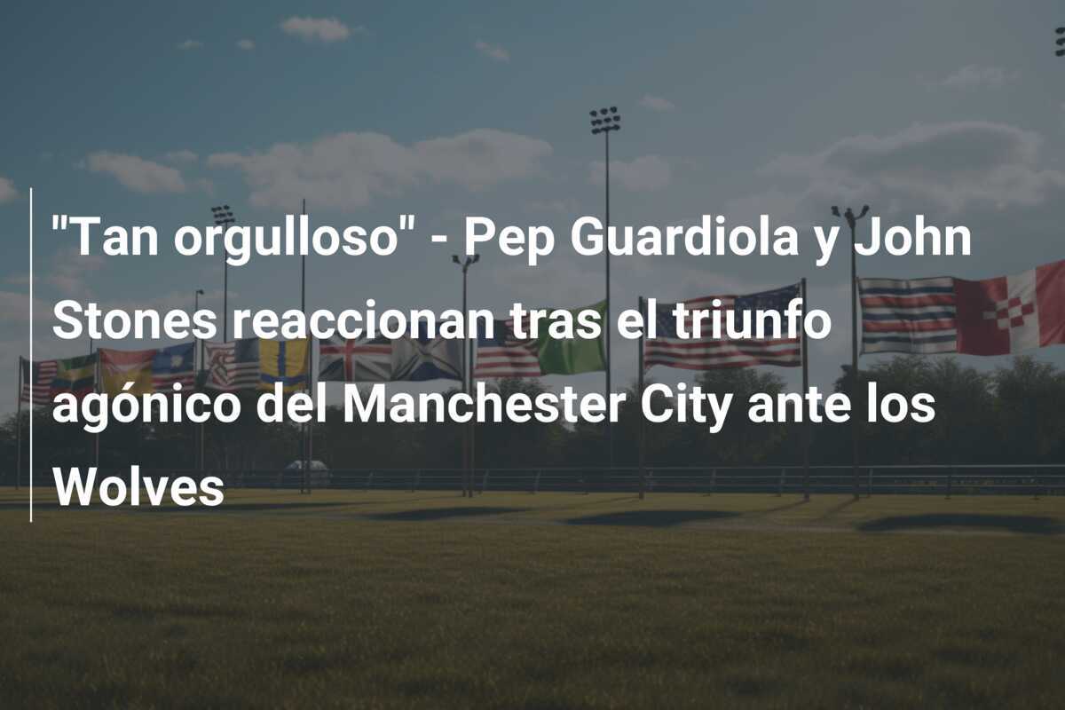 "Tan orgulloso" - Pep Guardiola y John Stones reaccionan tras el triunfo agónico del Manchester City ante los Wolves