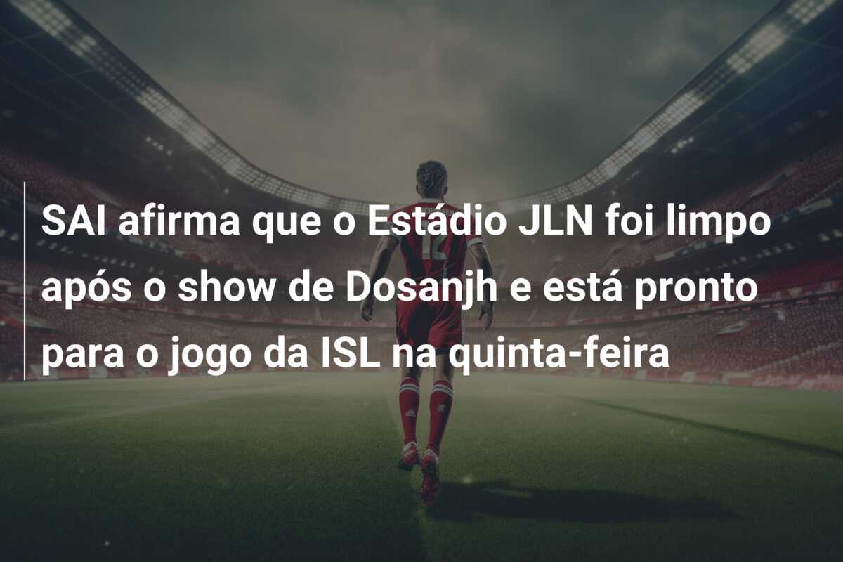 SAI afirma que o Estádio JLN foi limpo após o show de Dosanjh e está pronto para o jogo da ISL na quinta-feira
