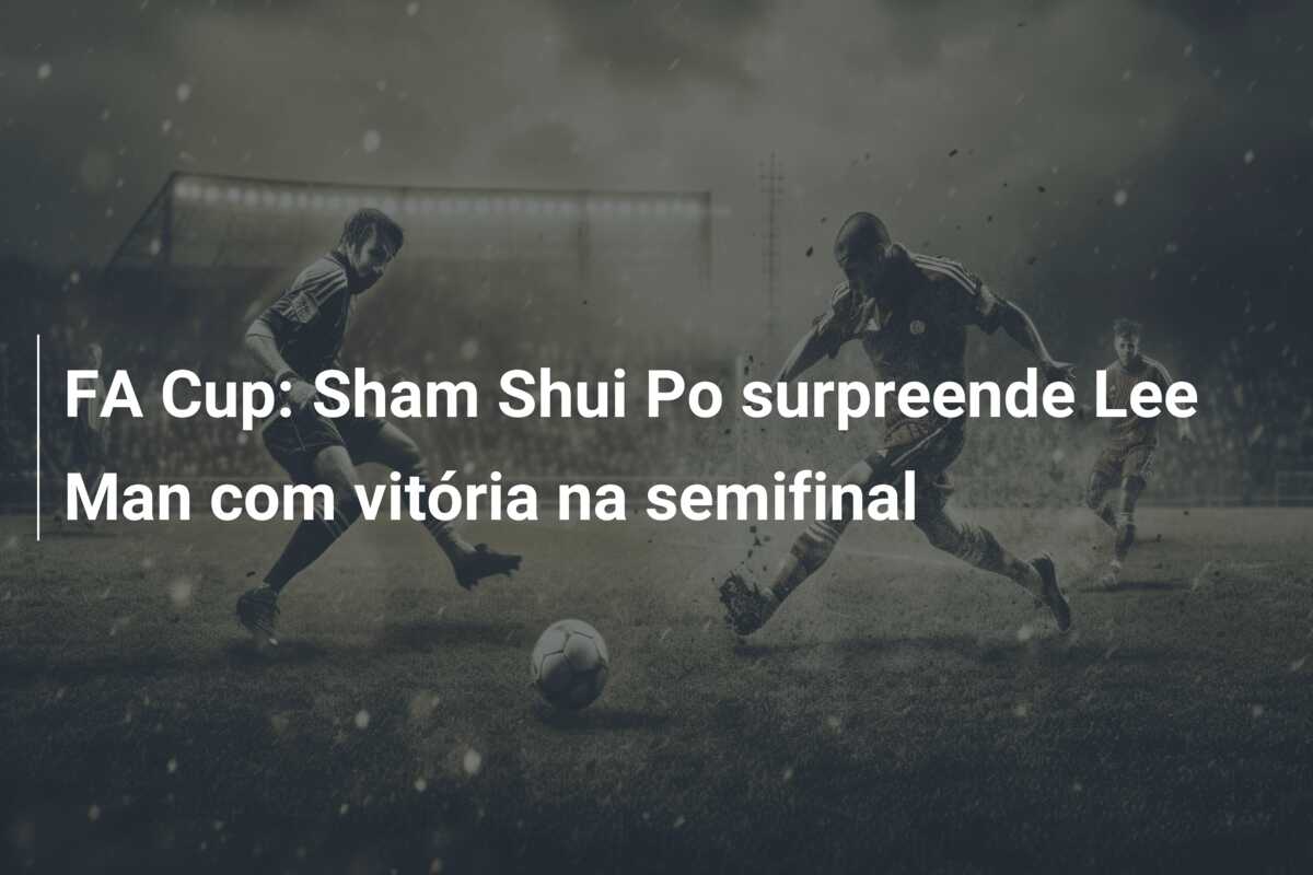 FA Cup: Sham Shui Po surpreende Lee Man com vitória na semifinal