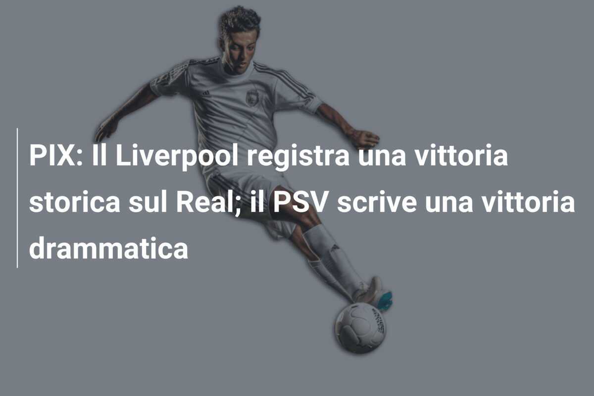 PIX: Il Liverpool registra una vittoria storica sul Real; il PSV scrive una vittoria drammatica