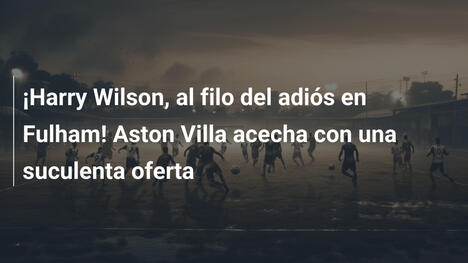¡Harry Wilson, al filo del adiós en Fulham! Aston Villa acecha con una suculenta oferta
