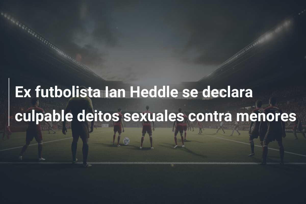 Ex futbolista Ian Heddle se declara culpable deitos sexuales contra menores