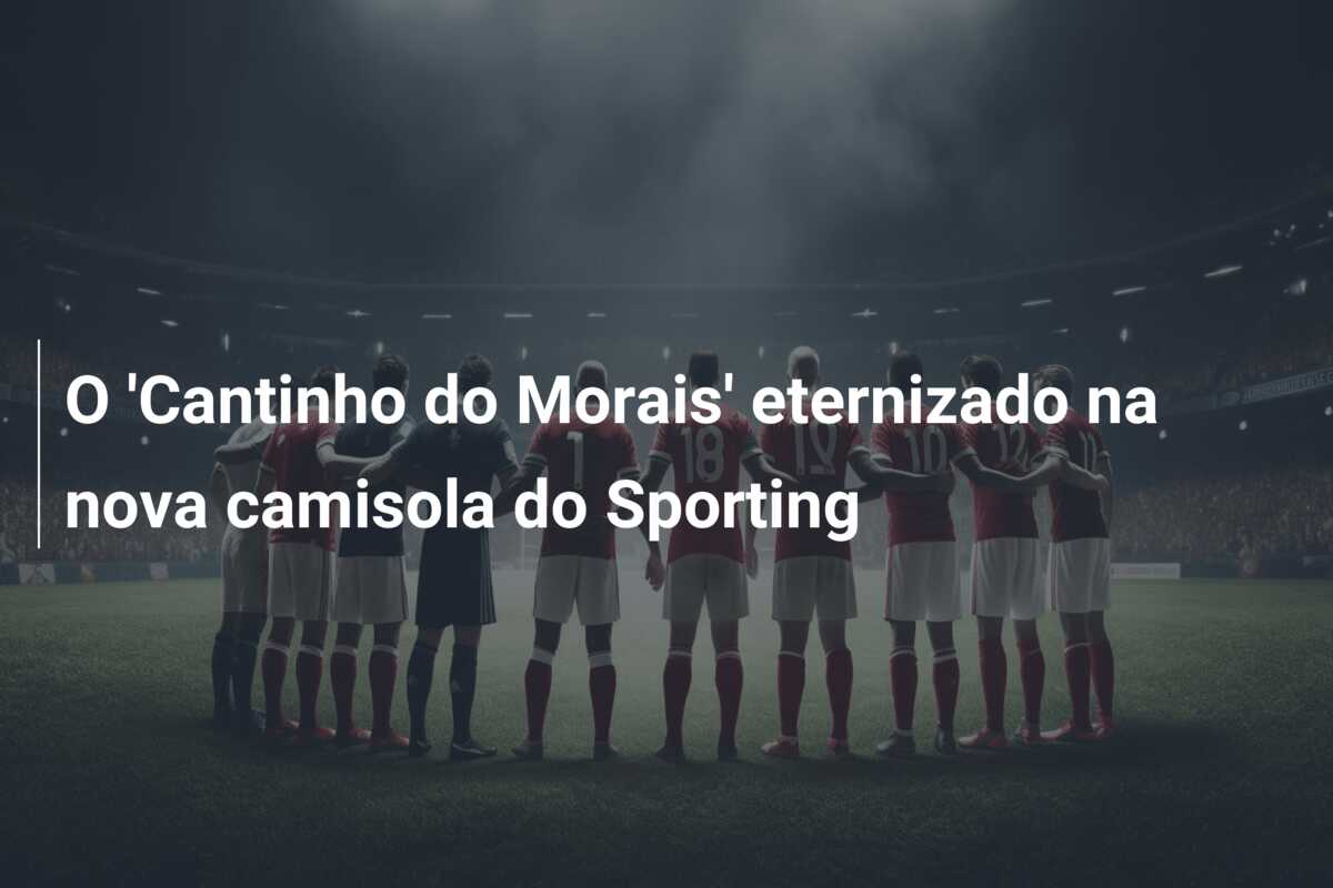O ‘Cantinho do Morais’ eternizado na nova camisola do Sporting