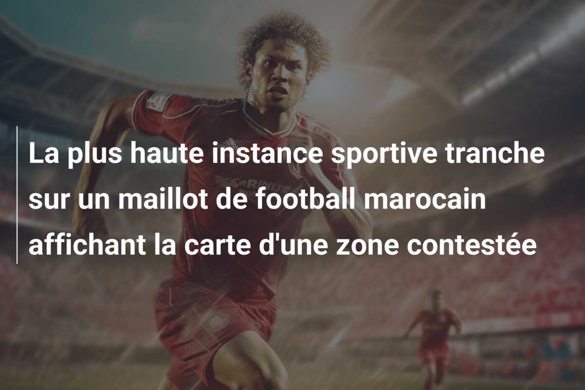 La plus haute instance sportive tranche sur un maillot de football marocain affichant la carte d'une zone contestée