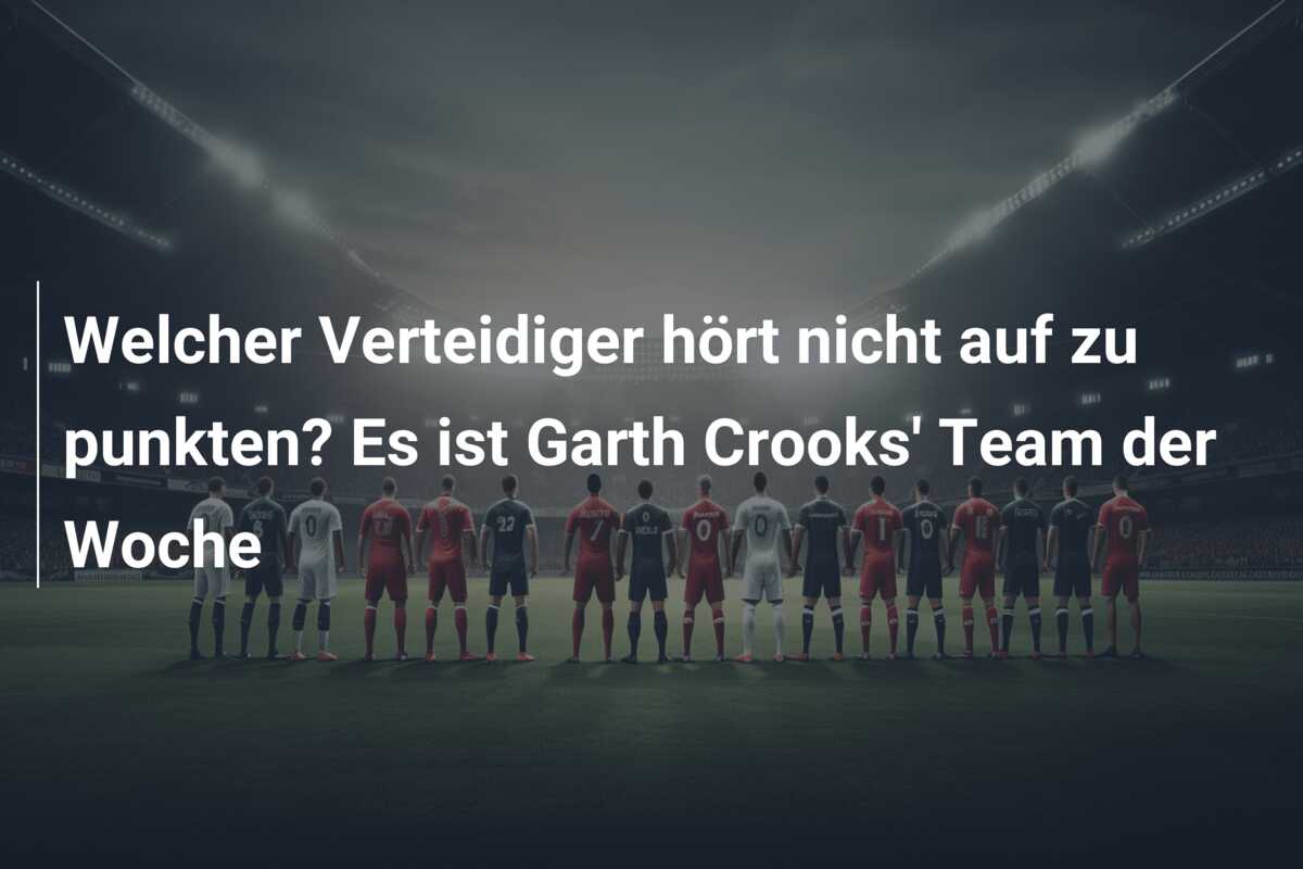 Welcher Verteidiger hört nicht auf zu punkten? Es ist Garth Crooks’ Team der Woche
