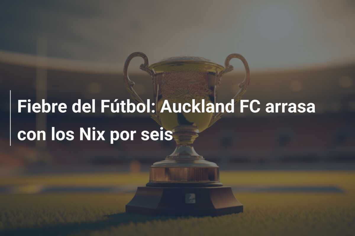 Fiebre del Fútbol: Auckland FC arrasa con los Nix por seis