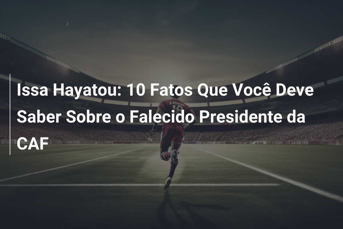 Issa Hayatou: 10 Fatos Que Você Deve Saber Sobre o Falecido Presidente da CAF