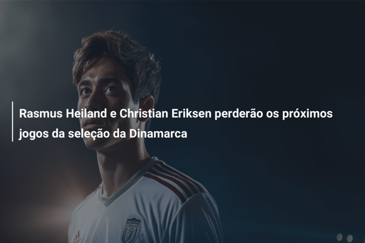 Rasmus Heiland e Christian Eriksen perderão os próximos jogos da seleção da Dinamarca