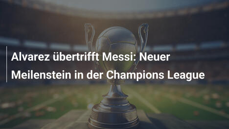 Alvarez übertrifft Messi: Neuer Meilenstein in der Champions League