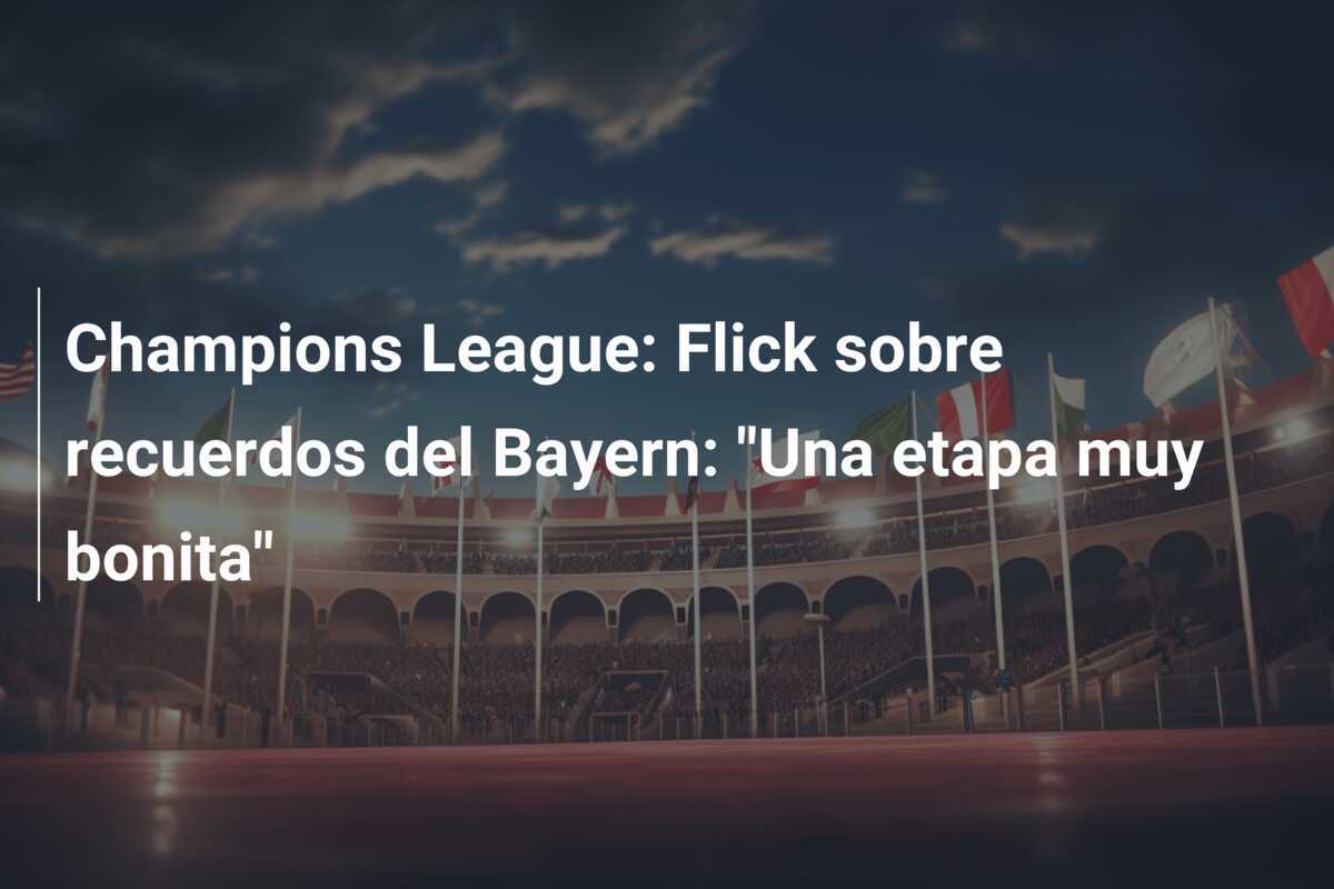 Champions League: Flick sobre recuerdos del Bayern: "Una etapa muy bonita"