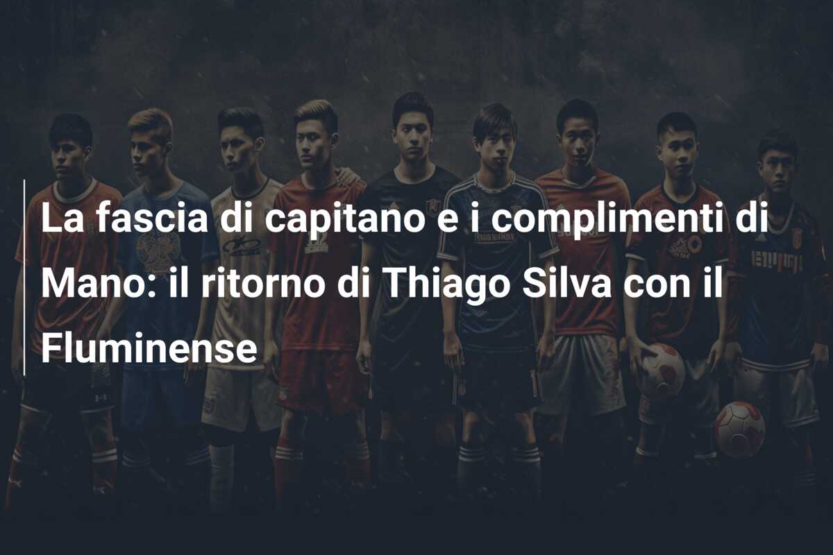 La fascia di capitano e i complimenti di Mano: il ritorno di Thiago Silva con il Fluminense