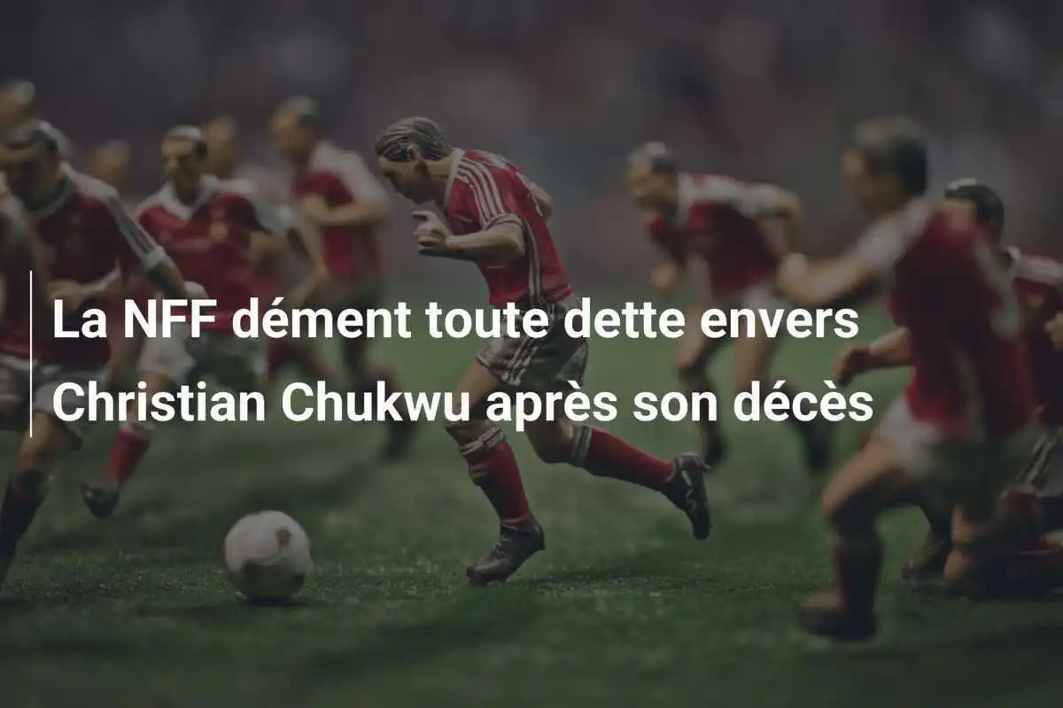 La NFF dément toute dette envers Christian Chukwu après son décès