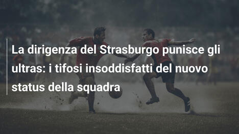 La dirigenza del Strasburgo punisce gli ultras: i tifosi insoddisfatti del nuovo status della squadra
