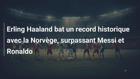 Erling Haaland bat un record historique avec la Norvège, surpassant Messi et Ronaldo