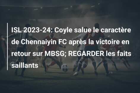 ISL 2023-24: Coyle salue le caractère de Chennaiyin FC après la victoire en retour sur MBSG; REGARDER les faits saillants
