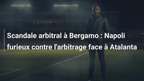 Scandale arbitral à Bergamo : Napoli furieux contre l'arbitrage face à Atalanta