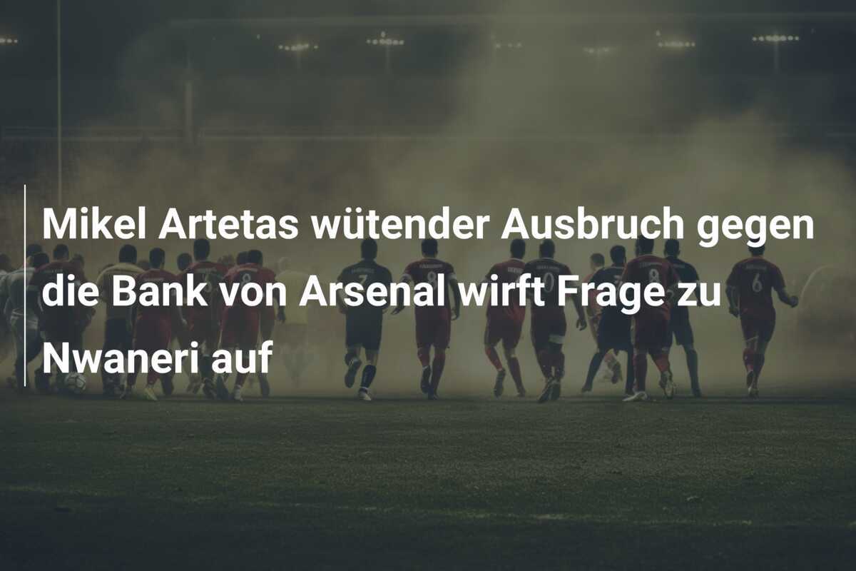 Mikel Artetas wütender Ausbruch gegen die Bank von Arsenal wirft Frage zu Nwaneri auf