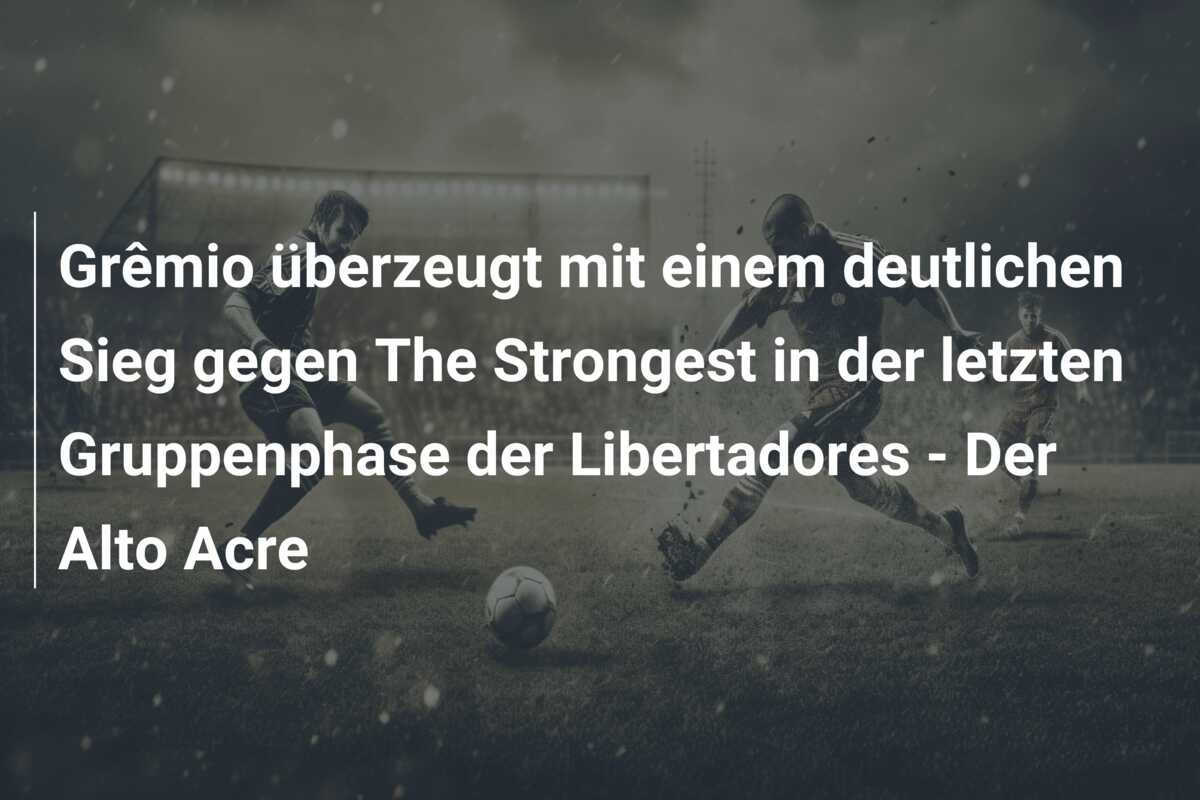 Grêmio überzeugt mit einem deutlichen Sieg gegen The Strongest in der letzten Gruppenphase der Libertadores – Der Alto Acre
