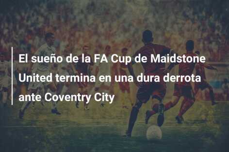 El sueño de la FA Cup de Maidstone United termina en una dura derrota ante Coventry City