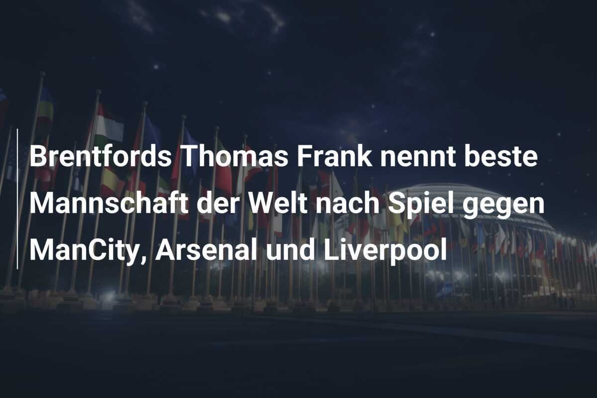 Brentfords Thomas Frank nennt beste Mannschaft der Welt nach Spiel gegen ManCity, Arsenal und Liverpool