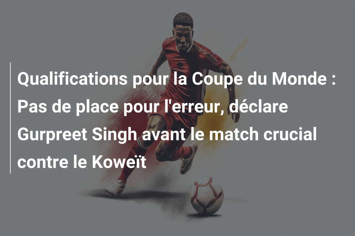 Qualifications pour la Coupe du Monde : Pas de place pour l’erreur, déclare Gurpreet Singh avant le match crucial contre le Koweït