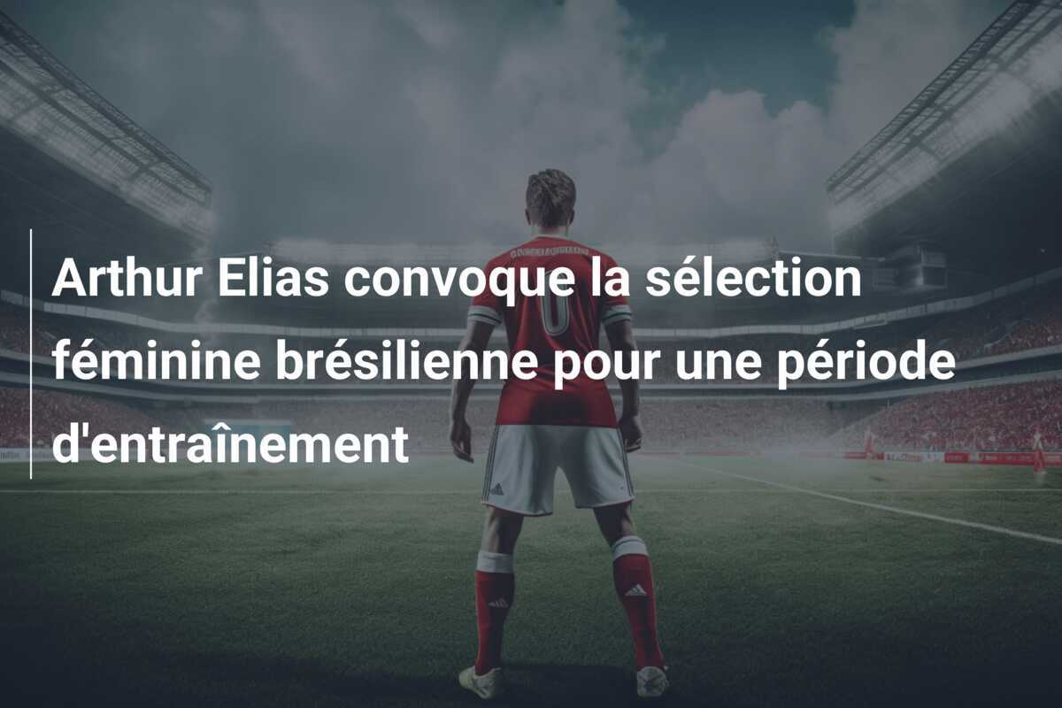 Arthur Elias convoque la sélection féminine brésilienne pour une période d'entraînement