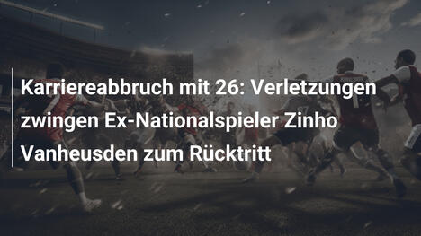 Karriereabbruch mit 26: Verletzungen zwingen Ex-Nationalspieler Zinho Vanheusden zum Rücktritt