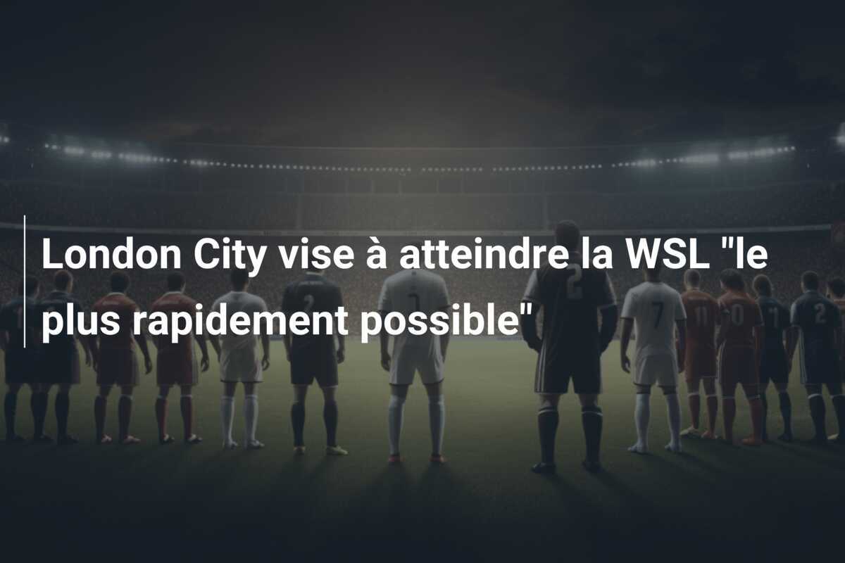 London City vise à atteindre la WSL "le plus rapidement possible"