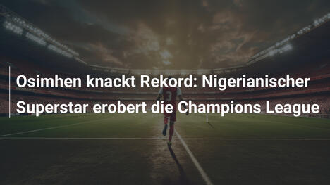 Osimhen knackt Rekord: Nigerianischer Superstar erobert die Champions League