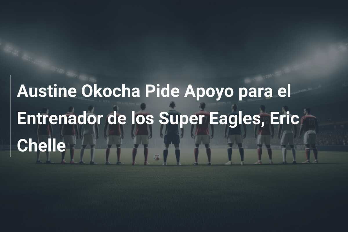 Austine Okocha Pide Apoyo para el Entrenador de los Super Eagles, Eric Chelle