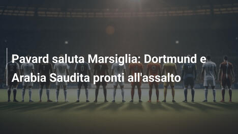 Pavard saluta Marsiglia: Dortmund e Arabia Saudita pronti all'assalto