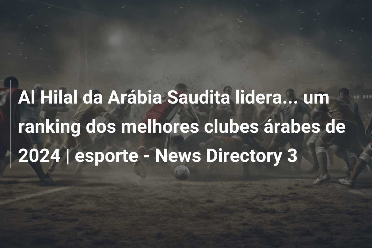 Al Hilal da Arábia Saudita lidera… um ranking dos melhores clubes árabes de 2024 | esporte – News Directory 3